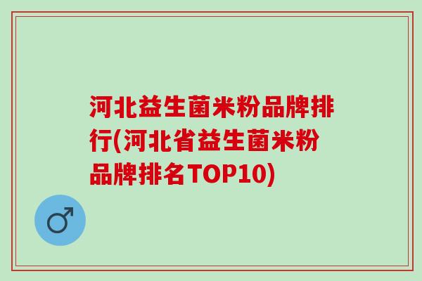 河北益生菌米粉品牌排行(河北省益生菌米粉品牌排名TOP10) 河北益生菌米粉品牌排行(河北省益生菌米粉品牌排名TOP10)