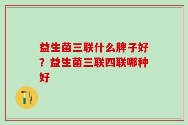 益生菌三联什么牌子好？益生菌三联四联哪种好
