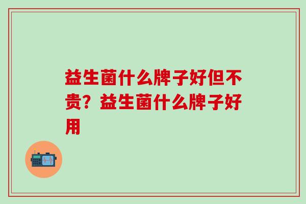 益生菌什么牌子好但不贵?益生菌什么牌子好用 益生菌什么牌子好但不贵?益生菌什么牌子好用