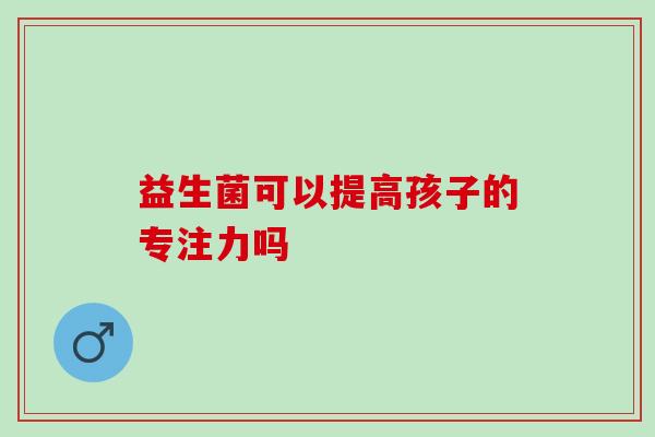 益生菌可以提高孩子的专注力吗