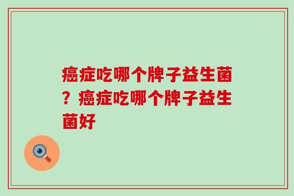 症吃哪个牌子益生菌？症吃哪个牌子益生菌好