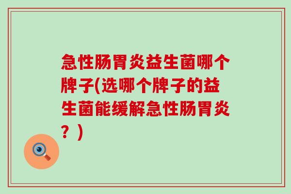 急性肠益生菌哪个牌子(选哪个牌子的益生菌能缓解急性肠？)
