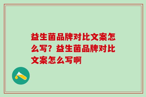 益生菌品牌对比文案怎么写?益生菌品牌对比文案怎么写啊 益生菌品牌对比文案怎么写?益生菌品牌对比文案怎么写啊