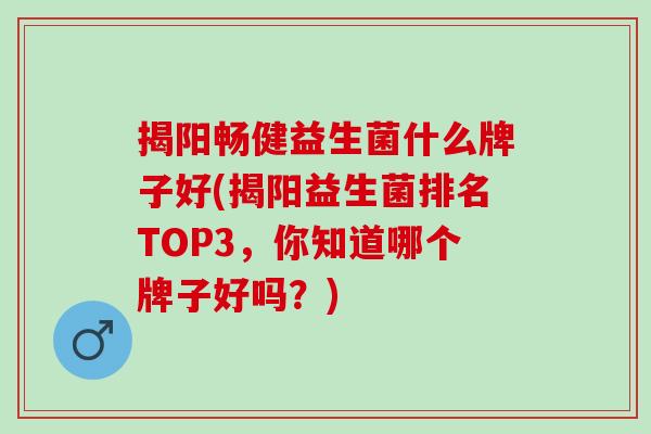 揭阳畅健益生菌什么牌子好(揭阳益生菌排名TOP3,你知道哪个牌子好吗?) 揭阳畅健益生菌什么牌子好(揭阳益生菌排名TOP3,你知道哪个牌子好吗?)