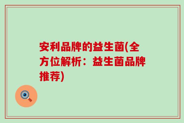 安利品牌的益生菌(全方位解析:益生菌品牌推荐) 安利品牌的益生菌(全方位解析:益生菌品牌推荐)