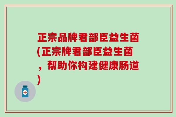 正宗品牌君部臣益生菌(正宗牌君部臣益生菌,帮助你构建健康肠道) 正宗品牌君部臣益生菌(正宗牌君部臣益生菌,帮助你构建健康肠道)