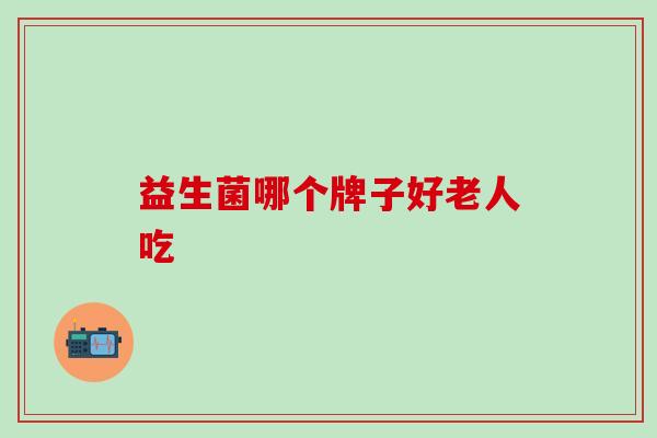 益生菌哪个牌子好老人吃 益生菌哪个牌子好老人吃