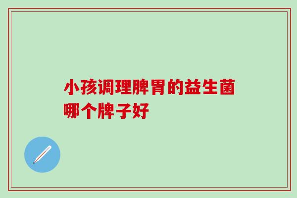 小孩调理脾胃的益生菌哪个牌子好 小孩调理脾胃的益生菌哪个牌子好