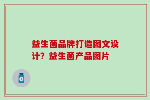 益生菌品牌打造图文设计?益生菌产品图片 益生菌品牌打造图文设计?益生菌产品图片