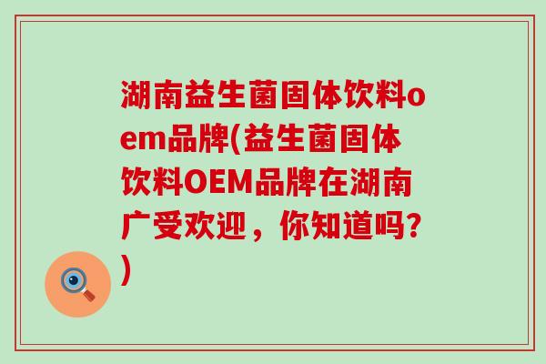 湖南益生菌固体饮料oem品牌(益生菌固体饮料OEM品牌在湖南广受欢迎,你知道吗?) 湖南益生菌固体饮料oem品牌(益生菌固体饮料OEM品牌在湖南广受欢迎,你知道吗?)