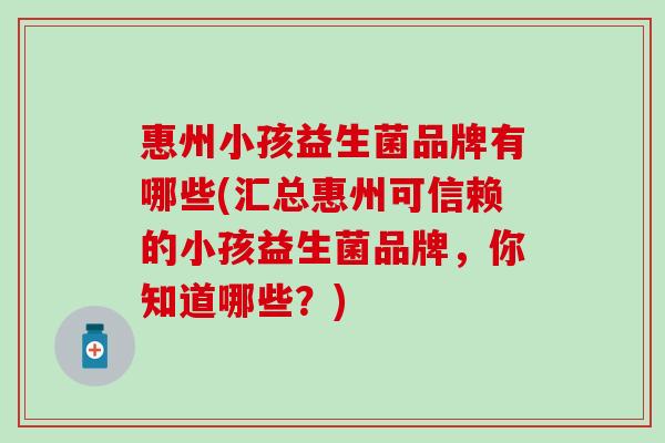 惠州小孩益生菌品牌有哪些(汇总惠州可信赖的小孩益生菌品牌，你知道哪些？)