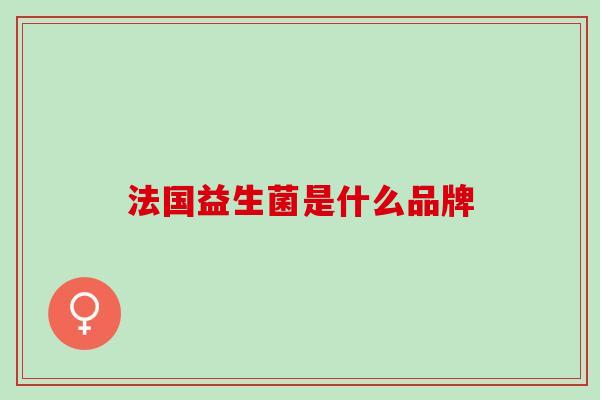 法国益生菌是什么品牌 法国益生菌是什么品牌