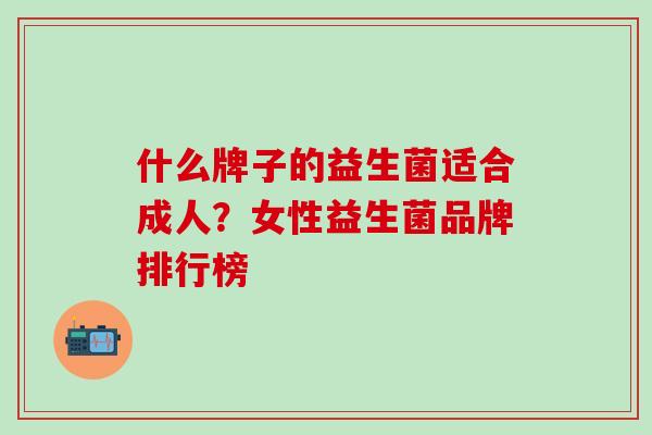 什么牌子的益生菌适合成人？女性益生菌品牌排行榜