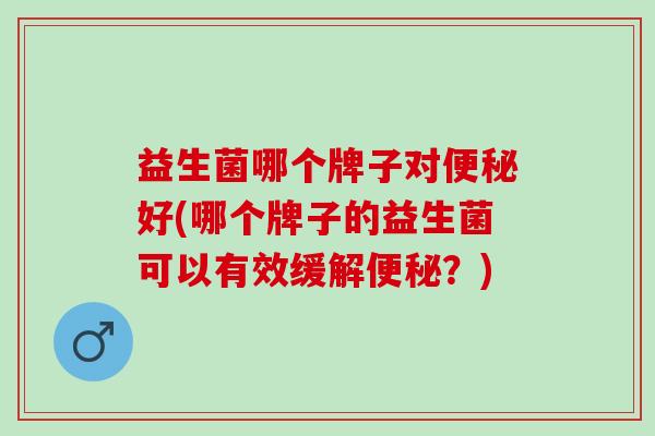 益生菌哪个牌子对好(哪个牌子的益生菌可以有效缓解?) 益生菌哪个牌子对好(哪个牌子的益生菌可以有效缓解?)