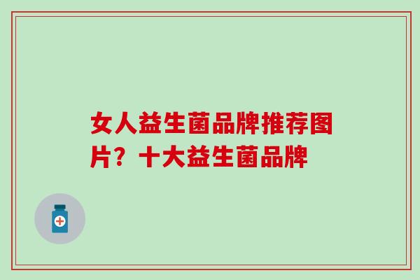 女人益生菌品牌推荐图片？十大益生菌品牌