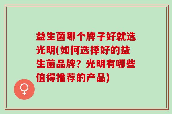 益生菌哪个牌子好就选光明(如何选择好的益生菌品牌？光明有哪些值得推荐的产品)