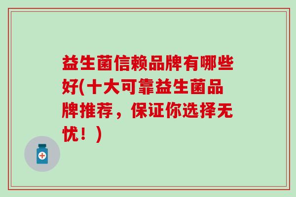益生菌信赖品牌有哪些好(十大可靠益生菌品牌推荐,保证你选择无忧!) 益生菌信赖品牌有哪些好(十大可靠益生菌品牌推荐,保证你选择无忧!)