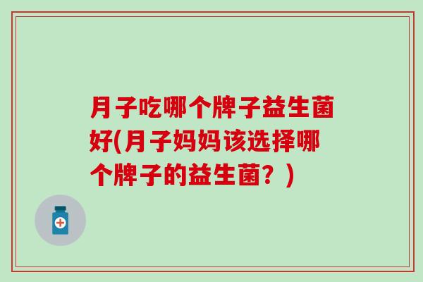 月子吃哪个牌子益生菌好(月子妈妈该选择哪个牌子的益生菌?) 月子吃哪个牌子益生菌好(月子妈妈该选择哪个牌子的益生菌?)