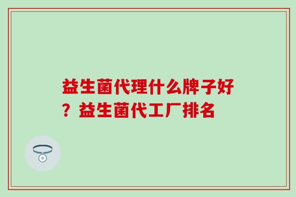 益生菌代理什么牌子好？益生菌代工厂排名