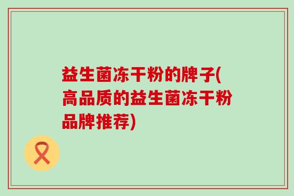益生菌冻干粉的牌子(高品质的益生菌冻干粉品牌推荐)