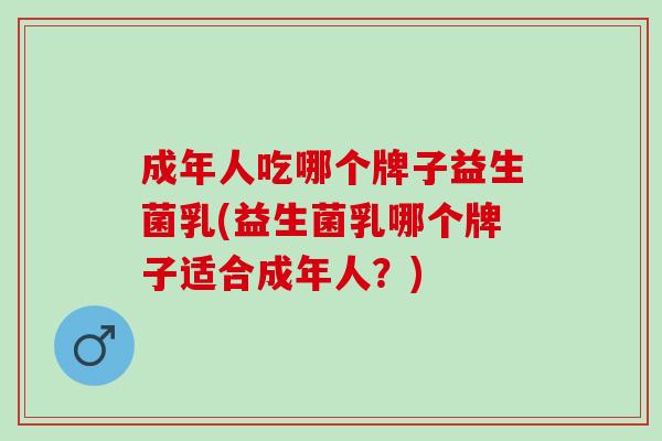 成年人吃哪个牌子益生菌乳(益生菌乳哪个牌子适合成年人？)