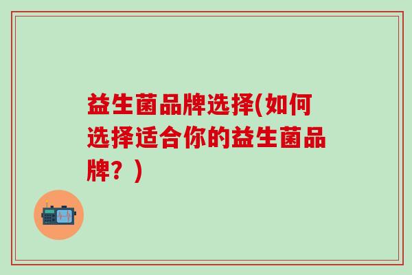 益生菌品牌选择(如何选择适合你的益生菌品牌？)