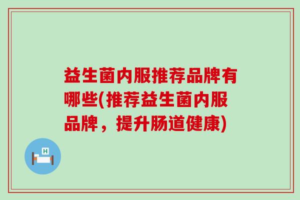 益生菌内服推荐品牌有哪些(推荐益生菌内服品牌，提升肠道健康)