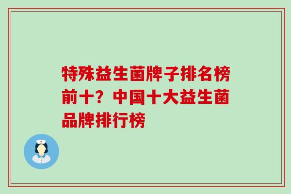 特殊益生菌牌子排名榜前十?中国十大益生菌品牌排行榜 特殊益生菌牌子排名榜前十?中国十大益生菌品牌排行榜