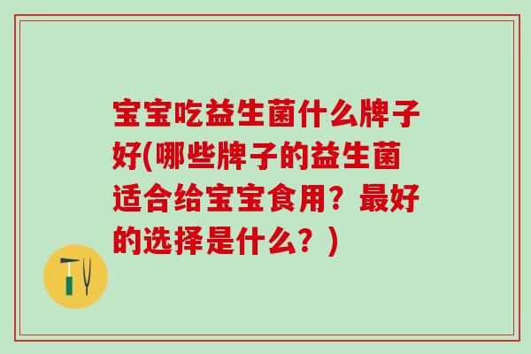 宝宝吃益生菌什么牌子好(哪些牌子的益生菌适合给宝宝食用？好的选择是什么？)