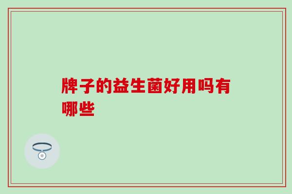 牌子的益生菌好用吗有哪些 牌子的益生菌好用吗有哪些