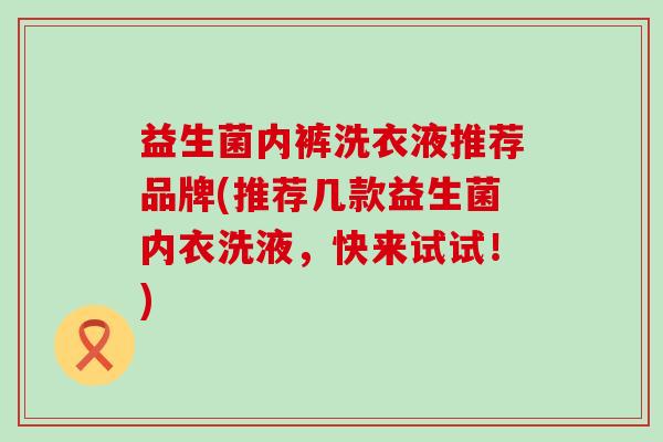 益生菌内裤洗衣液推荐品牌(推荐几款益生菌内衣洗液,快来试试!) 益生菌内裤洗衣液推荐品牌(推荐几款益生菌内衣洗液,快来试试!)
