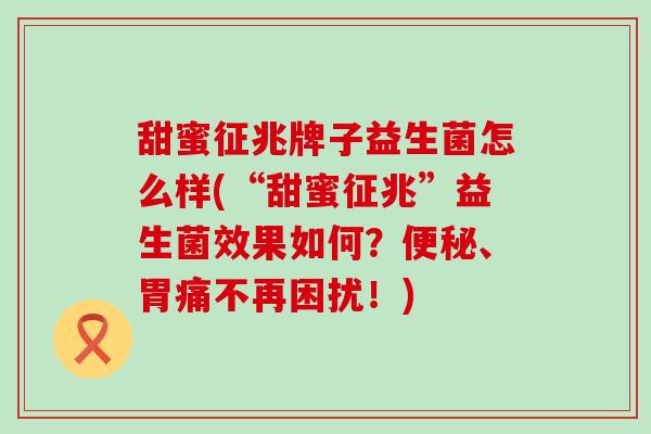 甜蜜征兆牌子益生菌怎么样(“甜蜜征兆”益生菌效果如何？、胃痛不再困扰！)