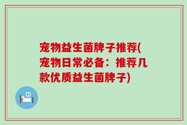 宠物益生菌牌子推荐(宠物日常必备:推荐几款优质益生菌牌子) 宠物益生菌牌子推荐(宠物日常必备:推荐几款优质益生菌牌子)
