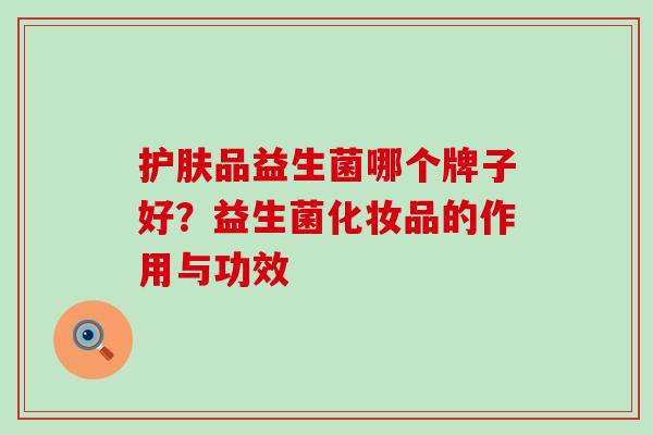 护肤品益生菌哪个牌子好?益生菌化妆品的作用与功效 护肤品益生菌哪个牌子好?益生菌化妆品的作用与功效