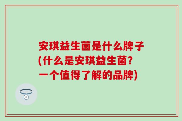 安琪益生菌是什么牌子(什么是安琪益生菌?一个值得了解的品牌) 安琪益生菌是什么牌子(什么是安琪益生菌?一个值得了解的品牌)
