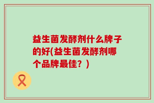 益生菌发酵剂什么牌子的好(益生菌发酵剂哪个品牌佳?) 益生菌发酵剂什么牌子的好(益生菌发酵剂哪个品牌佳?)