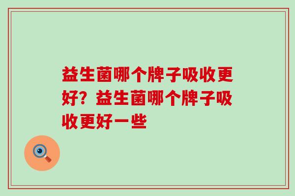 益生菌哪个牌子吸收更好?益生菌哪个牌子吸收更好一些 益生菌哪个牌子吸收更好?益生菌哪个牌子吸收更好一些