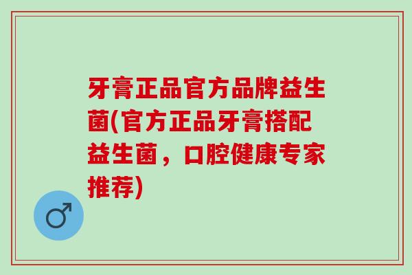 牙膏正品官方品牌益生菌(官方正品牙膏搭配益生菌，口腔健康专家推荐)