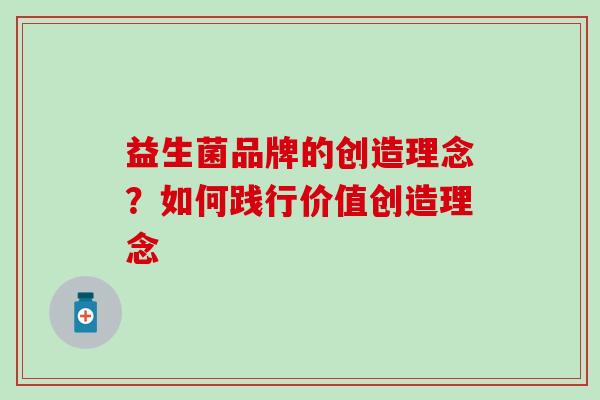 益生菌品牌的创造理念?如何践行价值创造理念 益生菌品牌的创造理念?如何践行价值创造理念
