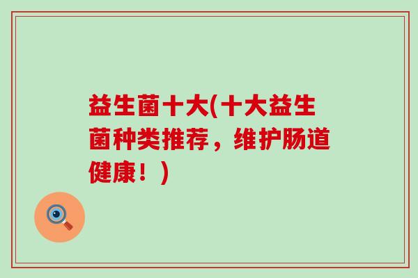 益生菌十大(十大益生菌种类推荐,维护肠道健康!) 益生菌十大(十大益生菌种类推荐,维护肠道健康!)