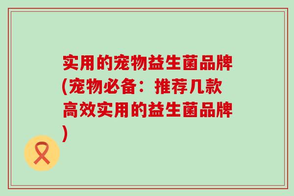 实用的宠物益生菌品牌(宠物必备:推荐几款高效实用的益生菌品牌) 实用的宠物益生菌品牌(宠物必备:推荐几款高效实用的益生菌品牌)
