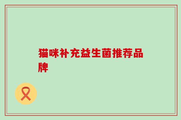 猫咪补充益生菌推荐品牌 猫咪补充益生菌推荐品牌