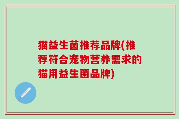 猫益生菌推荐品牌(推荐符合宠物营养需求的猫用益生菌品牌)