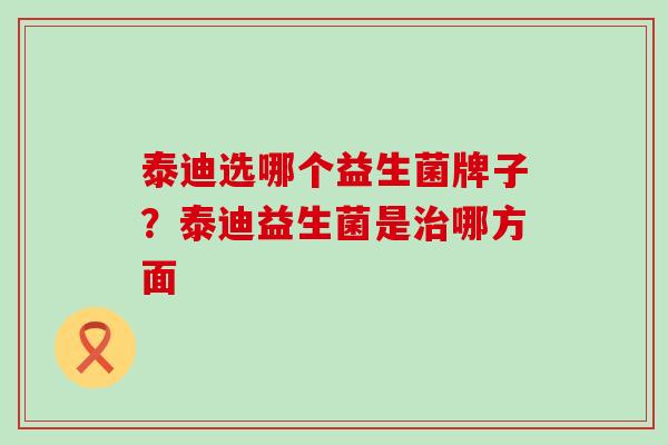 泰迪选哪个益生菌牌子？泰迪益生菌是哪方面