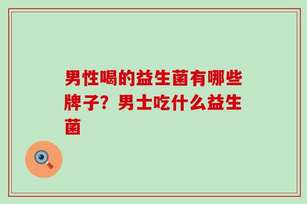 男性喝的益生菌有哪些牌子？男士吃什么益生菌