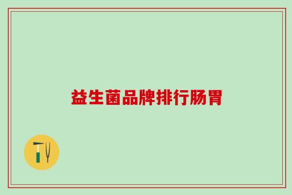 益生菌品牌排行肠胃 益生菌品牌排行肠胃