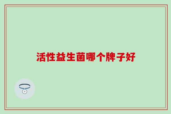 活性益生菌哪个牌子好 活性益生菌哪个牌子好