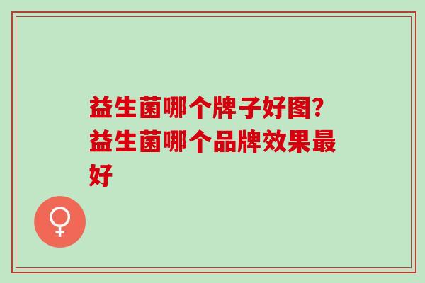益生菌哪个牌子好图?益生菌哪个品牌效果好 益生菌哪个牌子好图?益生菌哪个品牌效果好
