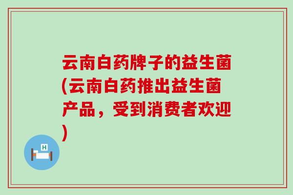 云南白药牌子的益生菌(云南白药推出益生菌产品，受到消费者欢迎)