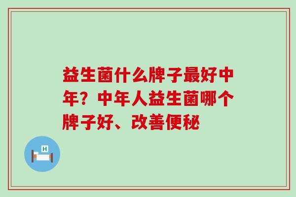 益生菌什么牌子好中年？中年人益生菌哪个牌子好、改善